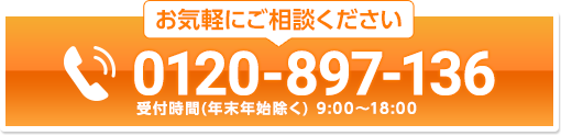 お気軽にご相談ください 0120-897-136 受付時間(年末年始除く) 9:00〜18:00