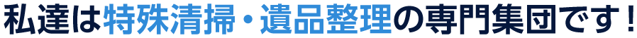 私達は特殊清掃・遺品整理の専門集団です！