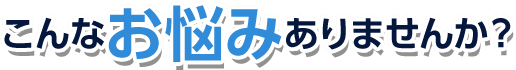 こんなお悩みありませんか？