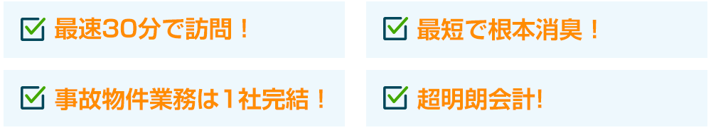 最短30分で訪問！ 最短で根本消臭！ 事故物件業務は1社完結！ 超明朗会計!