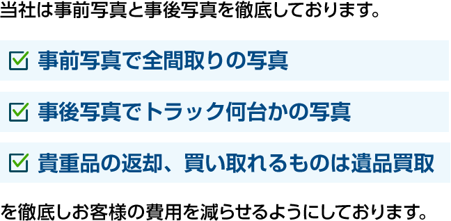 当社は事前写真と事後写真を徹底しております。事前写真で全間取りの写真 事後写真でトラック何台かの写真 貴重品の返却、買い取れるものは遺品買取 を徹底しお客様の費用を減らせるようにしております。